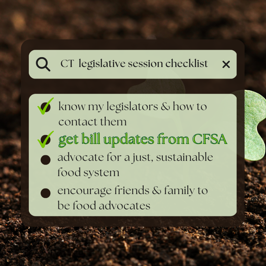 Graphic shows a search bar titled "CT legislative session checklist" with the items "know my legislators and how to contact them"; "get bill updates from CFSA"; "advocate for a just, sustainable food system"; and "encourage friends and family to be food advocates" on a light green background. The background image is soil and a green seedling.